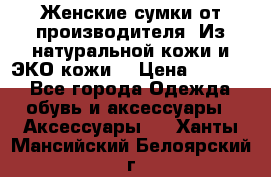 Женские сумки от производителя. Из натуральной кожи и ЭКО кожи. › Цена ­ 1 000 - Все города Одежда, обувь и аксессуары » Аксессуары   . Ханты-Мансийский,Белоярский г.